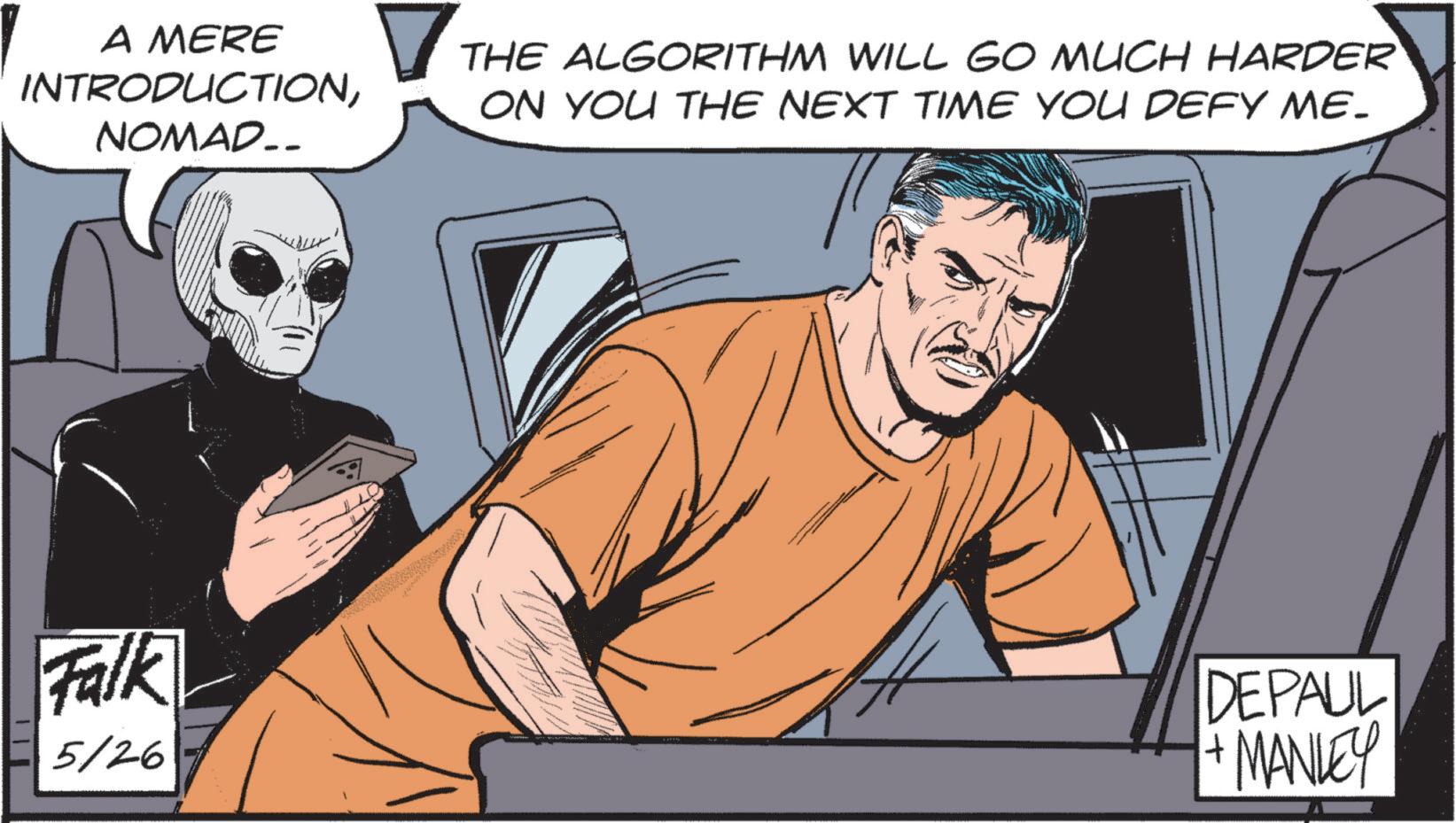 Comic book OCR: A MERE INTRODUCTIONNOMAD.. THE ALGORITHM WILL GO MUCH HARDER ON YOU THE NEXT TIME YOU DEFY ME. Falk 5/26 DEPAUL + MANLEY A MERE INTRODUCTIONNOMAD .. THE ALGORITHM WILL GO MUCH HARDER ON YOU THE NEXT TIME YOU DEFY ME . Falk 5/26 DEPAUL + MANLEY