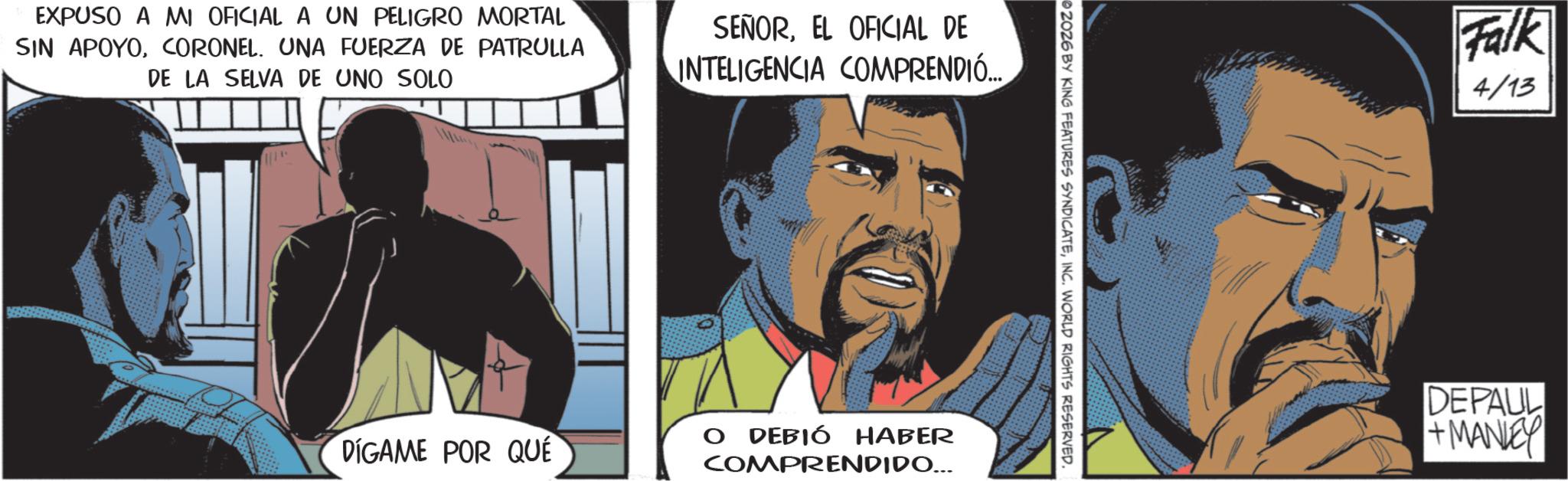 Hero OCR: EXPUSO A MI OFICIAL A UN PELIGRO MORTAL SIN APOYOCORONEL. UNA FUERZA DE PATRULLA DE LA SELVA DE UNO SOLO SEÑOREL OFICIAL DE INTELIGENCIA COMPRENDIÓ... DIGAME POR QUÉ O DEBIÓ HABER COMPRENDIDO... 02026 BY KING FEATURES SYNDICATEINC. WORLD RIGHTS RESERVED. Falk 4/13 DEPAUL +MANLEY EXPUSO A MI OFICIAL A UN PELIGRO MORTAL SIN APOYOCORONEL . UNA FUERZA DE PATRULLA DE LA SELVA DE UNO SOLO SEÑOREL OFICIAL DE INTELIGENCIA COMPRENDIÓ ... DIGAME POR QUÉ O DEBIÓ HABER COMPRENDIDO ... 02026 BY KING FEATURES SYNDICATEINC . WORLD RIGHTS RESERVED . Falk 4/13 DEPAUL + MANLEY
