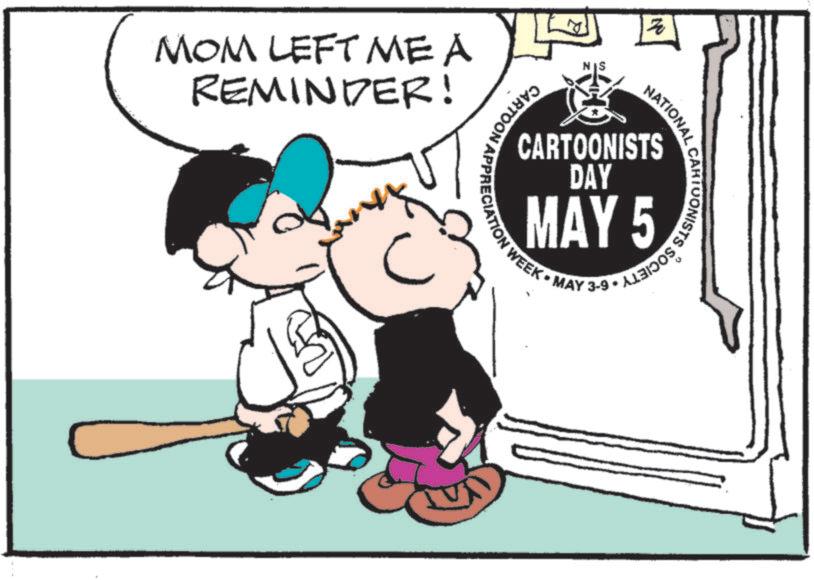 Animated cartoon OCR: N MOM LEFT ME A REMINDER! NATIONAL CARTOONISTS CARTOONISTS DAY MAY 5 WEEK • MAY 3-9 CARTOON APPRECIATION N MOM LEFT ME A REMINDER ! NATIONAL CARTOONISTS CARTOONISTS DAY MAY 5 WEEK • MAY 3-9 CARTOON APPRECIATION