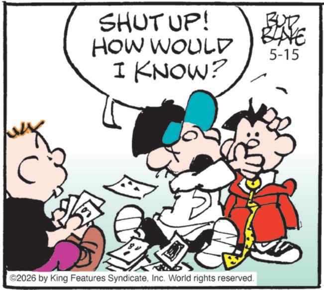 Pleased OCR: SHUT UP! HOW WOULD I KNOW? BLIVE NE 5-15 ©2026 by King Features SyndicateInc. World rights reserved. SHUT UP ! HOW WOULD I KNOW ? BLIVE NE 5-15 © 2026 by King Features SyndicateInc. World rights reserved .