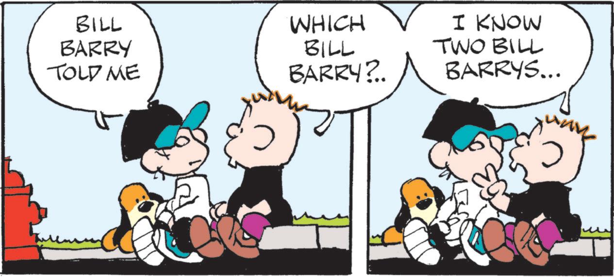 Comic book OCR: BILL BARRY TOLD ME WHICH BILL BARRY?.. I KNOW TWO BILL BARRYS... BILL BARRY TOLD ME WHICH BILL BARRY ? .. I KNOW TWO BILL BARRYS ...