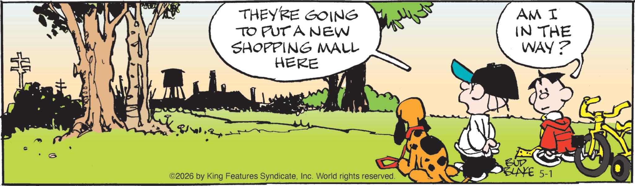 Fictional character OCR: THEY'RE GOING TO PUT A NEW SHOPPING MALL HERE AM I IN THE WAY? ©2026 by King Features SyndicateInc. World rights reserved. BUD BLAKE 5-1 THEY'RE GOING TO PUT A NEW SHOPPING MALL HERE AM I IN THE WAY ? © 2026 by King Features SyndicateInc. World rights reserved . BUD BLAKE 5-1