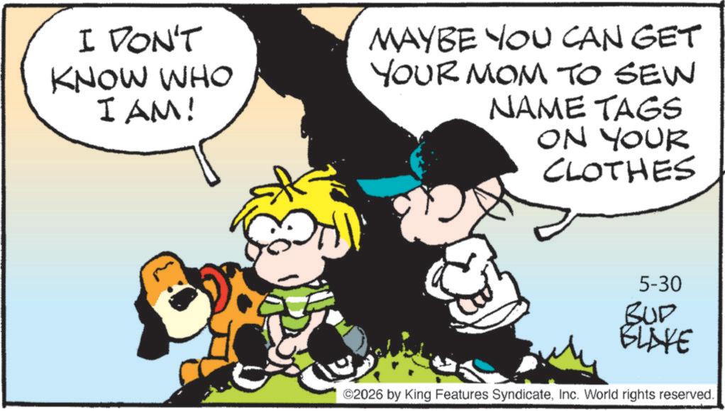 Comic book OCR: I DON'T KNOW WHO I AM! MAYBE YOU CAN GET YOUR MOM TO SEW NAME TAGS ON YOUR CLOTHES 5-30 BUD BLIVE ©2026 by King Features SyndicateInc. World rights reserved. I DON'T KNOW WHO I AM ! MAYBE YOU CAN GET YOUR MOM TO SEW NAME TAGS ON YOUR CLOTHES 5-30 BUD BLIVE © 2026 by King Features SyndicateInc. World rights reserved .