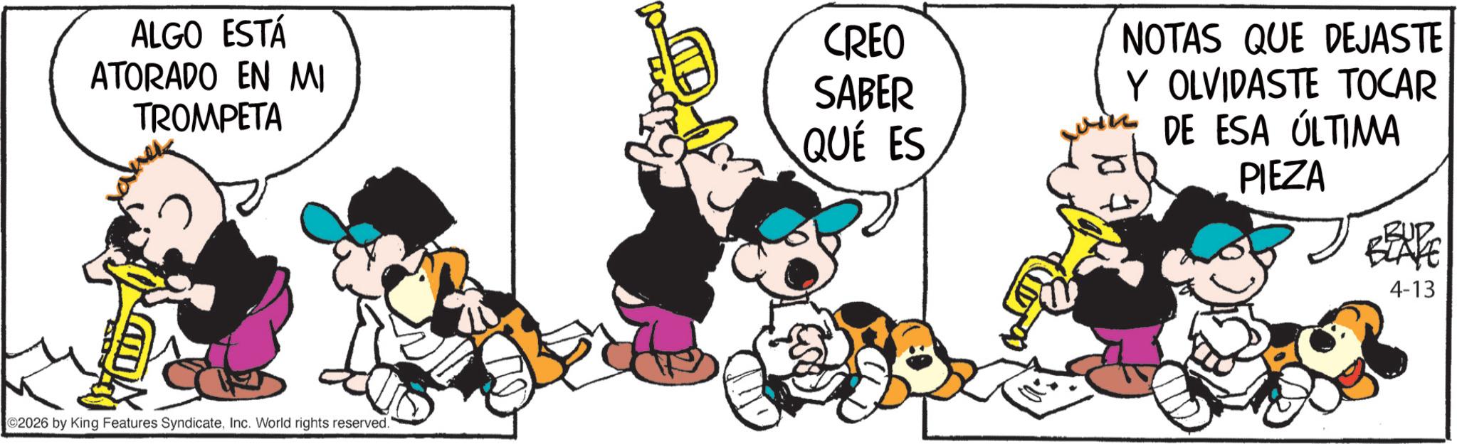 Comic book OCR: ALGO ESTÁ ATORADO EN MI TROMPETA CREO SABER QUÉ ES NOTAS QUE DEJASTE Y OLVIDASTE TOCAR DE ESA ÚLTIMA PIEZA ??? ©2026 by King Features SyndicateInc. World rights reserved. 4-13 ALGO ESTÁ ATORADO EN MI TROMPETA CREO SABER QUÉ ES NOTAS QUE DEJASTE Y OLVIDASTE TOCAR DE ESA ÚLTIMA PIEZA ??? © 2026 by King Features SyndicateInc. World rights reserved . 4-13