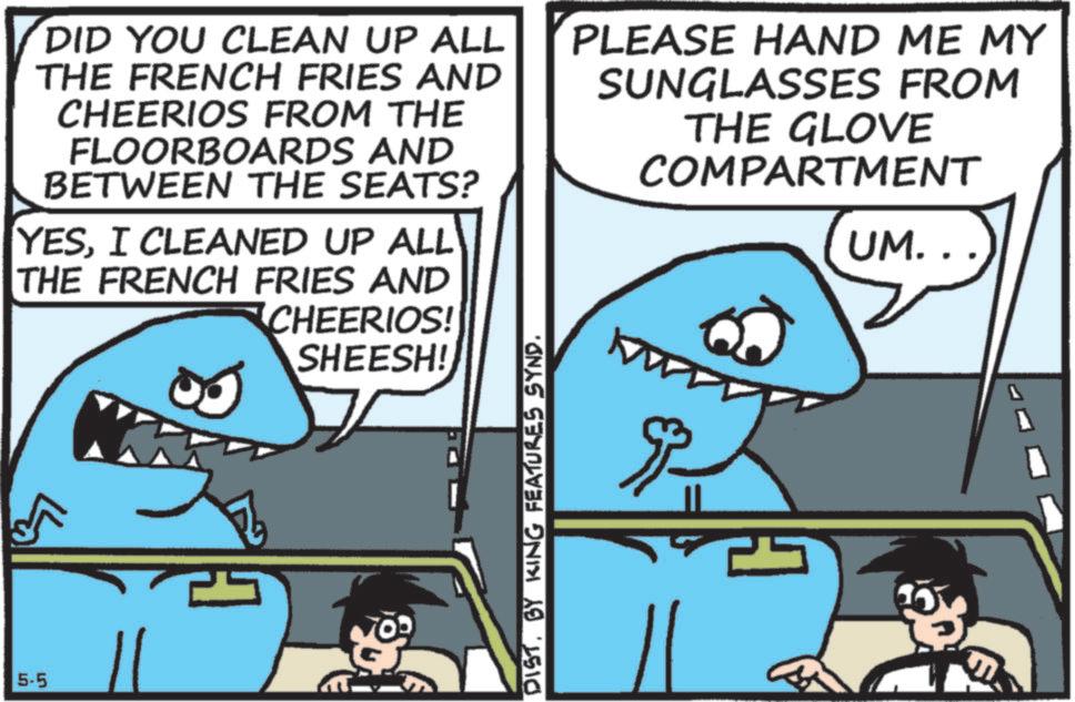 Shark OCR: DID YOU CLEAN UP ALL THE FRENCH FRIES AND CHEERIOS FROM THE FLOORBOARDS AND BETWEEN THE SEATS? YESI CLEANED UP ALL THE FRENCH FRIES AND CHEERIOS! SHEESH! PLEASE HAND ME MY SUNGLASSES FROM THE GLOVE COMPARTMENT UM... 5-5 11 DIST. BY KING FEATURES SYND. ??? DID YOU CLEAN UP ALL THE FRENCH FRIES AND CHEERIOS FROM THE FLOORBOARDS AND BETWEEN THE SEATS ? YESI CLEANED UP ALL THE FRENCH FRIES AND CHEERIOS ! SHEESH ! PLEASE HAND ME MY SUNGLASSES FROM THE GLOVE COMPARTMENT UM ... 5-5 11 DIST . BY KING FEATURES SYND . ???