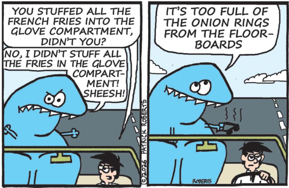 Fin OCR: YOU STUFFED ALL THE FRENCH FRIES INTO THE GLOVE COMPARTMENTDIDN'T YOU? NOI DIDN'T STUFF ALL THE FRIES IN THE GLOVE COMPART- MENT! SHEESH! IT'S TOO FULL OF THE ONION RINGS FROM THE FLOOR- BOARDS [02026_PATRICK ROBERTS ROBERTS }}} YOU STUFFED ALL THE FRENCH FRIES INTO THE GLOVE COMPARTMENTDIDN'T YOU ? NOI DIDN'T STUFF ALL THE FRIES IN THE GLOVE COMPART- MENT ! SHEESH ! IT'S TOO FULL OF THE ONION RINGS FROM THE FLOOR- BOARDS [ 02026_PATRICK ROBERTS ROBERTS } } }