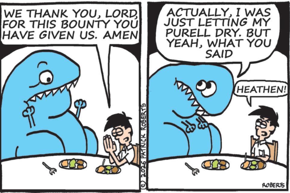 Photo caption OCR: WE THANK YOUFOR THIS BOUNTY YOU HAVE GIVEN US. AMEN ACTUALLYI WAS JUST LETTING MY PURELL DRY. BUT YEAHWHAT YOU SAID (©) 2026 PATRICK ROBERTS & 019 ROBERTS HEATHEN! WE THANK YOUFOR THIS BOUNTY YOU HAVE GIVEN US . AMEN ACTUALLYI WAS JUST LETTING MY PURELL DRY . BUT YEAHWHAT YOU SAID ( © ) 2026 PATRICK ROBERTS & 019 ROBERTS HEATHEN !