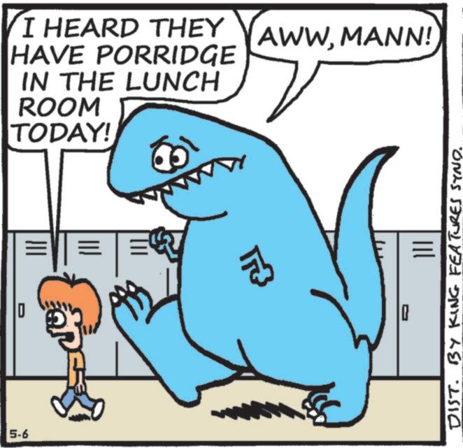 Humour OCR: 5-6 D I HEARD THEY AWWMANN! HAVE PORRIDGE IN THE LUNCH ROOM TODAY! = ??? DIST. BY KING FEATURES SYND. 5-6 D I HEARD THEY AWWMANN ! HAVE PORRIDGE IN THE LUNCH ROOM TODAY ! = ??? DIST . BY KING FEATURES SYND .
