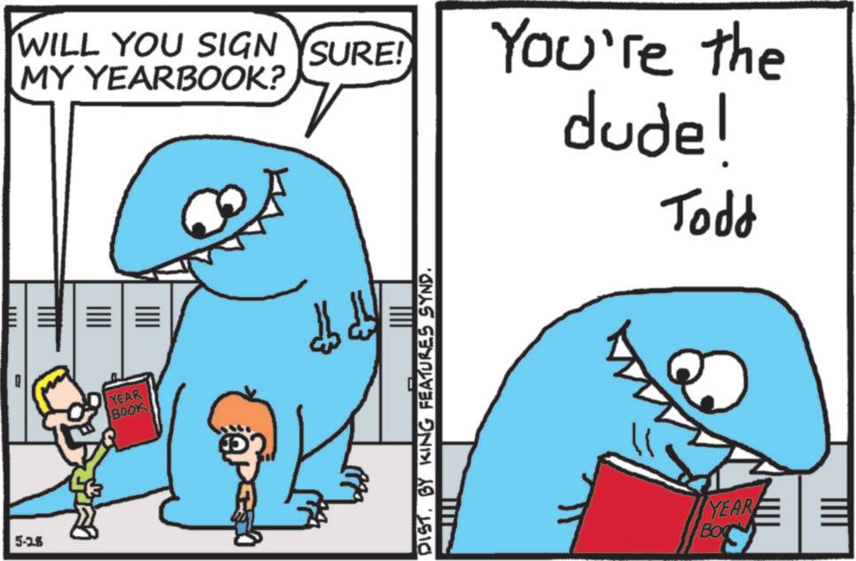 Cartoon OCR: 5-25 IIIT ??? WILL YOU SIGN YSURE! MY YEARBOOK? You're the dude! Todd YEAR BOOK DISTBY KING FEATURES SYND. YEAR BO S 5-25 IIIT ??? WILL YOU SIGN YSURE ! MY YEARBOOK ? You're the dude ! Todd YEAR BOOK DISTBY KING FEATURES SYND . YEAR BO S