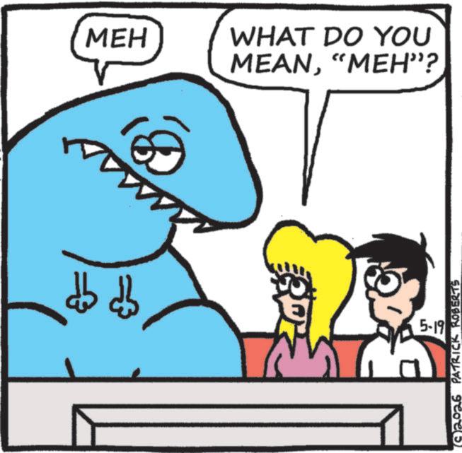 Cartoon OCR: MEH WHAT DO YOU MEAN"MEH"? 5-19 92026 PATRICK ROBERTS MEH WHAT DO YOU MEAN" MEH " ? 5-19 92026 PATRICK ROBERTS