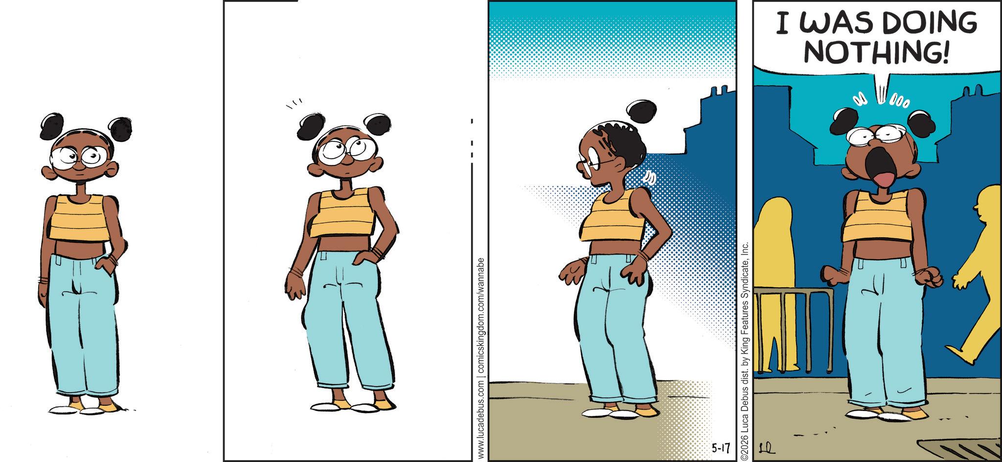 Publication OCR: www.lucadebus.com | comicskingdom.com/wannabe I I I 5-17 C2026 Luca Debus dist. by King Features SyndicateInc. E NOTHING! I WAS DOING 000 www.lucadebus.com | comicskingdom.com/wannabe I I I 5-17 C2026 Luca Debus dist . by King Features SyndicateInc. E NOTHING ! I WAS DOING 000