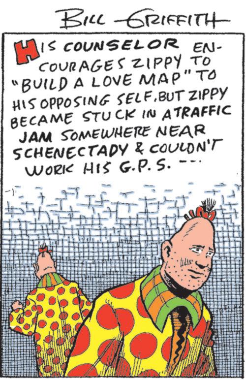 Comics OCR: BILL GRIFFITH IS COUNSELOR EN- COURAGES ZIPPY TO "BUILD A LOVE MAP" TO HIS OPPOSING SELFBUT ZIPPY BECAME STUCK IN ATRAFFIC JAM SOMEWHERE NEAR SCHENECTADY & COULDN'T WORK HIS G.P.S.--. BILL GRIFFITH IS COUNSELOR EN- COURAGES ZIPPY TO " BUILD A LOVE MAP " TO HIS OPPOSING SELFBUT ZIPPY BECAME STUCK IN ATRAFFIC JAM SOMEWHERE NEAR SCHENECTADY & COULDN'T WORK HIS G.P.S .-- .