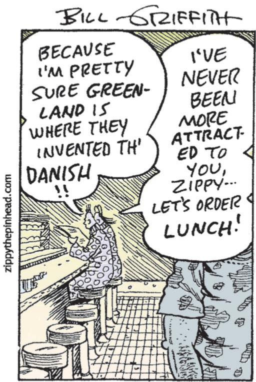 Animation OCR: zippythepinhead.com BILL-GRIFFITH BECAUSE I'M PRETTY SURE GREEN- LAND IS I'VE NEVER BEEN MORE WHERE THEY INVENTED TH' DANISH ATTRACT ED TO YOUZIPPY... LET'S ORDER LUNCH! pavag zippythepinhead.com BILL - GRIFFITH BECAUSE I'M PRETTY SURE GREEN- LAND IS I'VE NEVER BEEN MORE WHERE THEY INVENTED TH ' DANISH ATTRACT ED TO YOUZIPPY ... LET'S ORDER LUNCH ! pavag