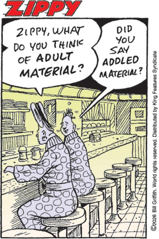 Animated cartoon OCR: ZIPPY ZIPPYWHAT DO YOU THINK OF ADULT MATERIAL? DID YOU SAY ADDLED MATERIAL? 100 ©2026 Bill Griffith. World rights reserved. Distributed by King Features Syndicate ZIPPY ZIPPYWHAT DO YOU THINK OF ADULT MATERIAL ? DID YOU SAY ADDLED MATERIAL ? 100 © 2026 Bill Griffith . World rights reserved . Distributed by King Features Syndicate