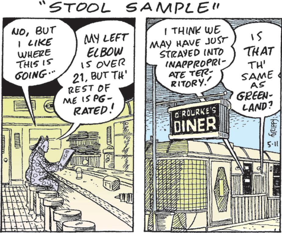 Publication OCR: 5.11 S GRIFFY STOOL SAMPLE" NOBUT I LIKE WHERE THIS 15 GOING.. MY LEFT ELBOW 15 OVER 21BUT TH' REST OF ME IS PG- RATED! I THINK WE MAY HAVE JUST STRAYED INTO INAPPROPRI- 15 THAT TH' SAME ATE TER- RITORY.' AS GREEN- O'ROURKE'S LAND? www 0 OG DINER 5.11 S GRIFFY STOOL SAMPLE " NOBUT I LIKE WHERE THIS 15 GOING .. MY LEFT ELBOW 15 OVER 21BUT TH ' REST OF ME IS PG- RATED ! I THINK WE MAY HAVE JUST STRAYED INTO INAPPROPRI- 15 THAT TH ' SAME ATE TER- RITORY . ' AS GREEN- O'ROURKE'S LAND ? www 0 OG DINER