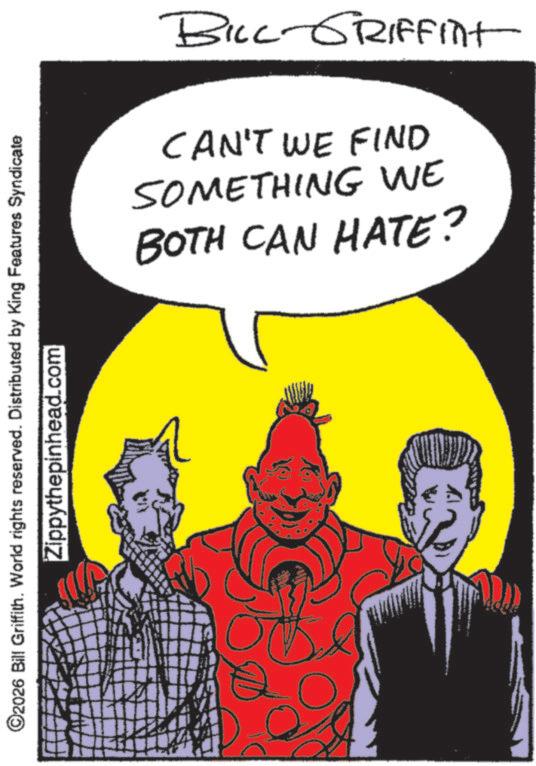 Animated cartoon OCR: BILL-GRIFFInt BOTH CAN HATE? SOMETHING WE CAN'T WE FIND ©2026 Bill Griffith. World rights reserved. Distributed by King Features Syndicate Zippythepinhead.com BILL - GRIFFInt BOTH CAN HATE ? SOMETHING WE CAN'T WE FIND © 2026 Bill Griffith . World rights reserved . Distributed by King Features Syndicate Zippythepinhead.com