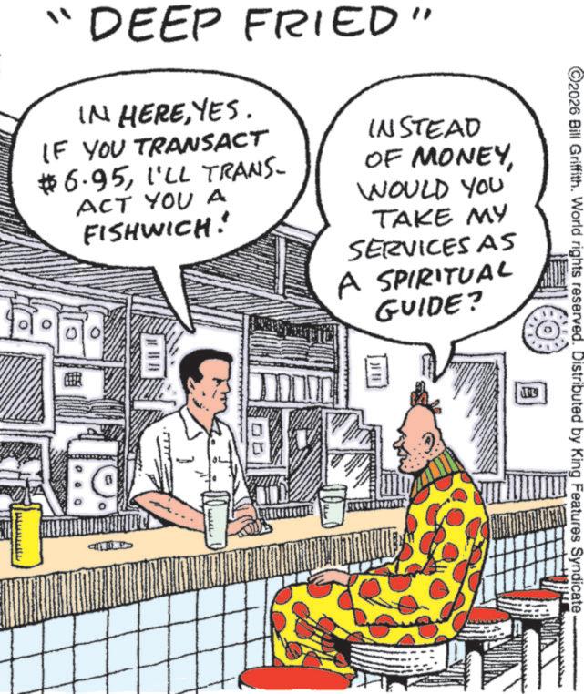 Animation OCR: ©2026 Bill Griffith. World rights reserved. Distributed by King Features Syndicate "DEEP FRIED" IN HEREYES. IF YOU TRANSACT #6.95I'LL TRANS- ACT YOU A FISHWICH! INSTEAD OF MONEYWOULD YOU TAKE MY SERVICES AS A SPIRITUAL GUIDE? © 2026 Bill Griffith . World rights reserved . Distributed by King Features Syndicate " DEEP FRIED " IN HEREYES . IF YOU TRANSACT # 6.95I'LL TRANS- ACT YOU A FISHWICH ! INSTEAD OF MONEYWOULD YOU TAKE MY SERVICES AS A SPIRITUAL GUIDE ?