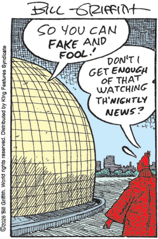 Animation OCR: ©2026 Bill Griffith. World rights reserved. Distributed by King Features Syndicate BILL GRIFFInt SO YOU CAN FAKE AND FOOL!' DON'T I GET ENOUGH OF THAT WATCHING TH'NIGHTLY NEWS? © 2026 Bill Griffith . World rights reserved . Distributed by King Features Syndicate BILL GRIFFInt SO YOU CAN FAKE AND FOOL ! ' DON'T I GET ENOUGH OF THAT WATCHING TH'NIGHTLY NEWS ?