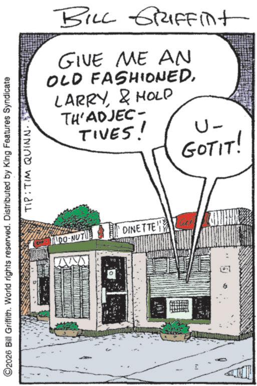 Comic book OCR: BILL GRIFFint GIVE ME AN OLD FASHIONED& HOLD TH'ADJEC- TIVES! U- GOT IT! ©2026 Bill Griffith. World rights reserved. Distributed by King Features Syndicate TIP: TIM QUINN. ILDO-NUT W DINETTE' Cu BILL GRIFFint GIVE ME AN OLD FASHIONED& HOLD TH'ADJEC- TIVES ! U- GOT IT ! © 2026 Bill Griffith . World rights reserved . Distributed by King Features Syndicate TIP : TIM QUINN . ILDO - NUT W DINETTE ' Cu