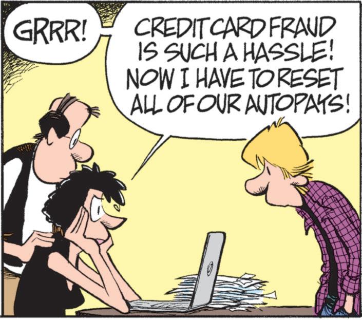 Comic book OCR: GRRR! CREDIT CARD FRAUD IS SUCH A HASSLE! NOW I HAVE TO RESET ALL OF OUR AUTOPAYS! GRRR ! CREDIT CARD FRAUD IS SUCH A HASSLE ! NOW I HAVE TO RESET ALL OF OUR AUTOPAYS !