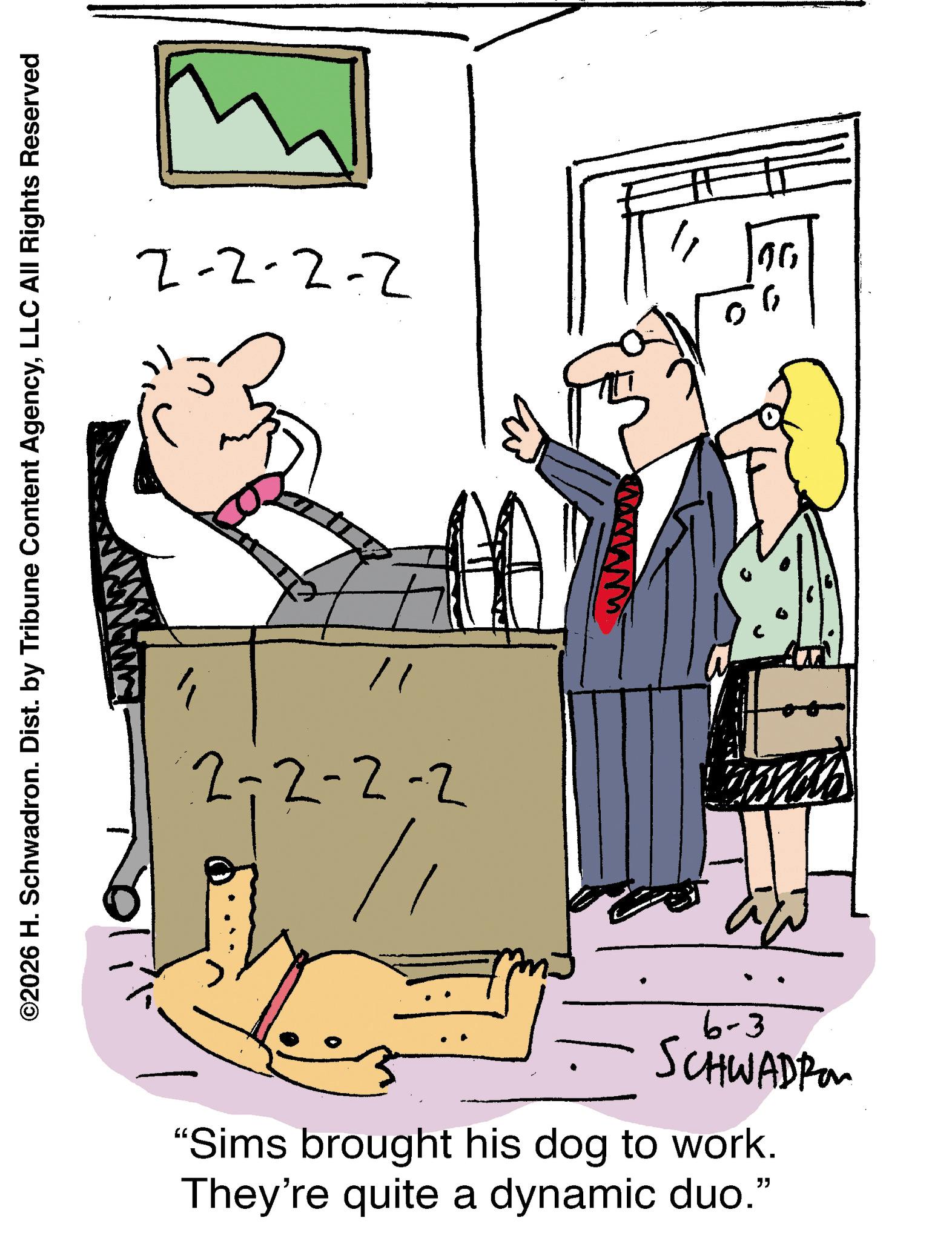 Fiction OCR: ©2026 H. Schwadron. Dist. by Tribune Content AgencyLLC All Rights Reserved 2-2-2-2 " 2-2-2-2 6-3 SCHWADIA "Sims brought his dog to work. They're quite a dynamic duo." ?? © 2026 H. Schwadron . Dist . by Tribune Content AgencyLLC All Rights Reserved 2-2-2-2 " 2-2-2-2 6-3 SCHWADIA " Sims brought his dog to work . They're quite a dynamic duo . " ??