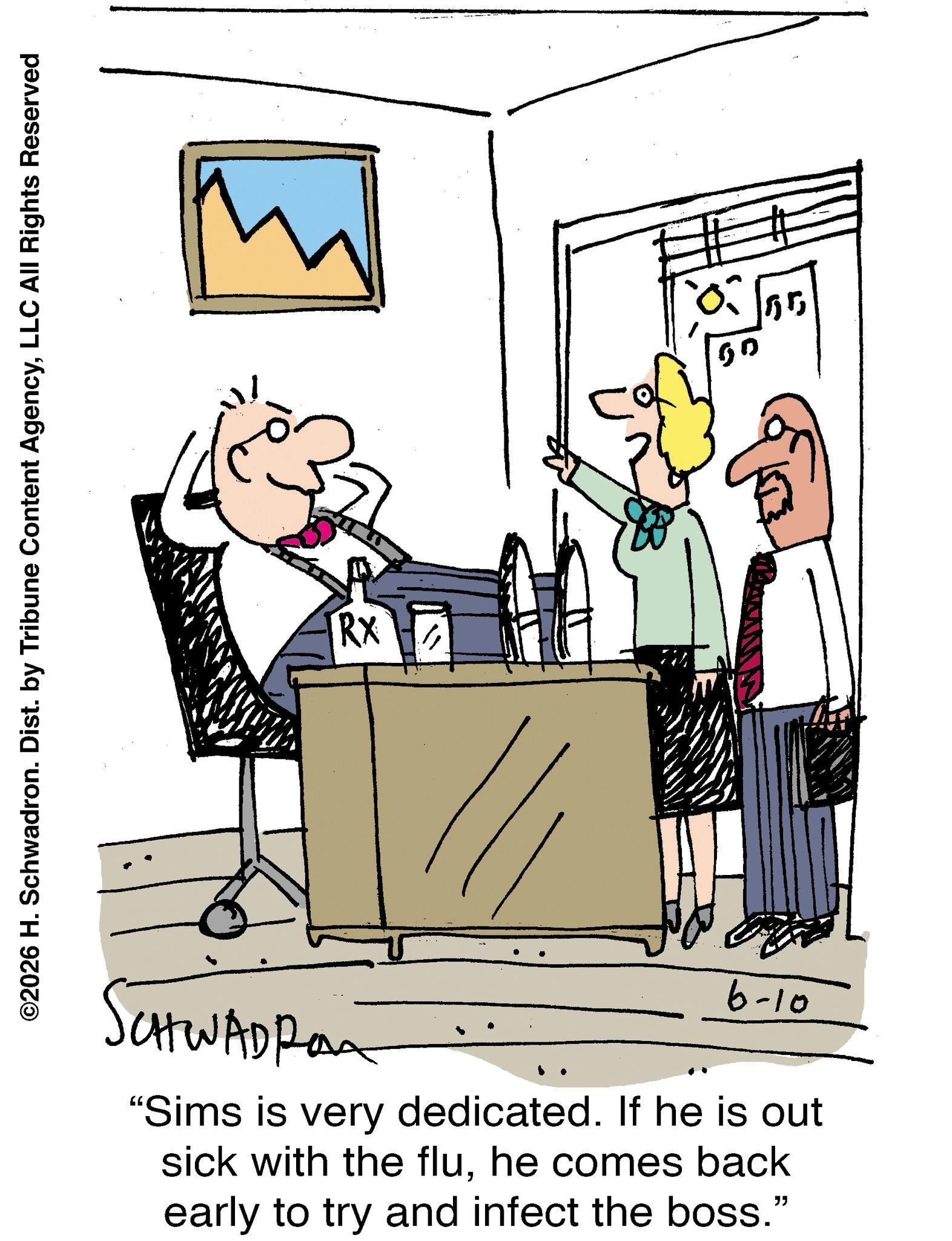 Animation OCR: ©2026 H. Schwadron. Dist. by Tribune Content AgencyLLC All Rights Reserved RX SCHWADROK "Sims is very dedicated. If he is out sick with the fluhe comes back early to try and infect the boss." 01-9 50 55 © 2026 H. Schwadron . Dist . by Tribune Content AgencyLLC All Rights Reserved RX SCHWADROK " Sims is very dedicated . If he is out sick with the fluhe comes back early to try and infect the boss . " 01-9 50 55