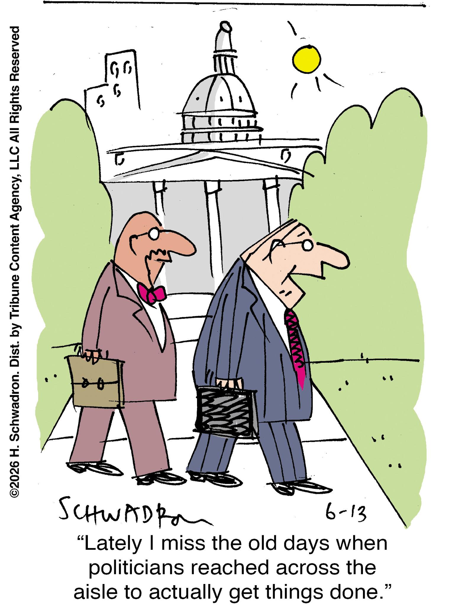 Pleased OCR: ©2026 H. Schwadron. Dist. by Tribune Content AgencyLLC All Rights Reserved ?? SCHWADI www 6-13 "Lately I miss the old days when politicians reached across the aisle to actually get things done." © 2026 H. Schwadron . Dist . by Tribune Content AgencyLLC All Rights Reserved ?? SCHWADI www 6-13 " Lately I miss the old days when politicians reached across the aisle to actually get things done . "