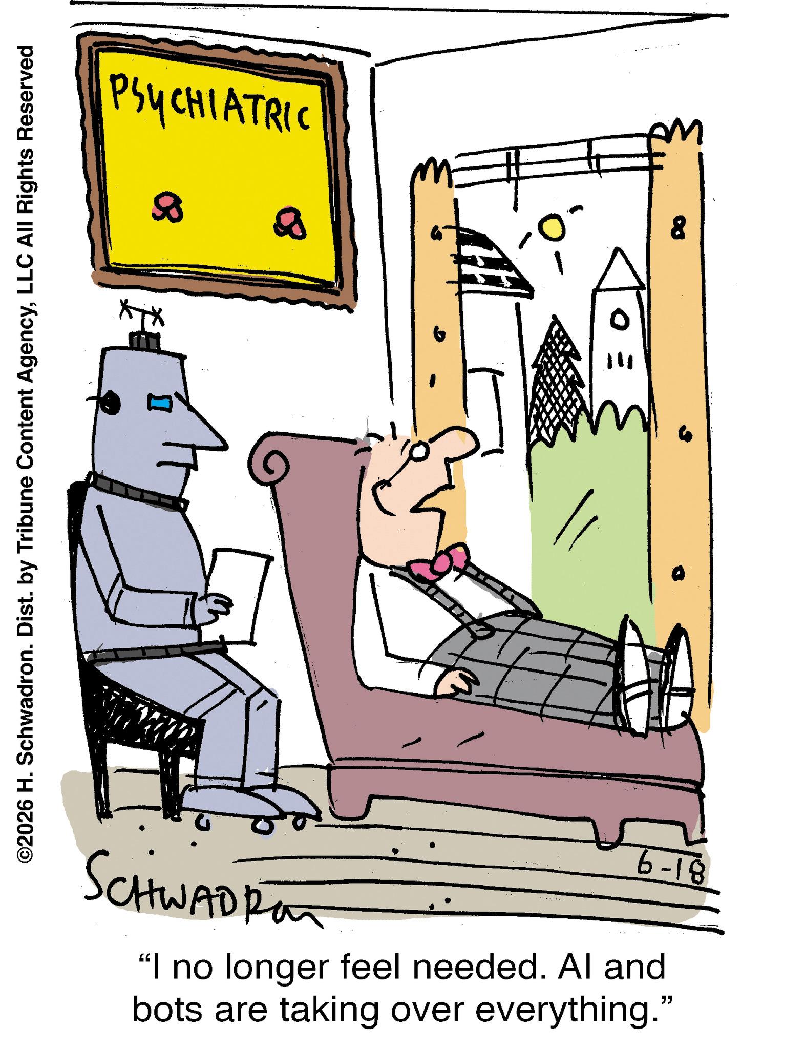 Fiction OCR: PSYCHIATRIC ©2026 H. Schwadron. Dist. by Tribune Content AgencyLLC All Rights Reserved 8 = SCHWADRO 6-18 "I no longer feel needed. Al and bots are taking over everything." PSYCHIATRIC © 2026 H. Schwadron . Dist . by Tribune Content AgencyLLC All Rights Reserved 8 = SCHWADRO 6-18 " I no longer feel needed . Al and bots are taking over everything . "