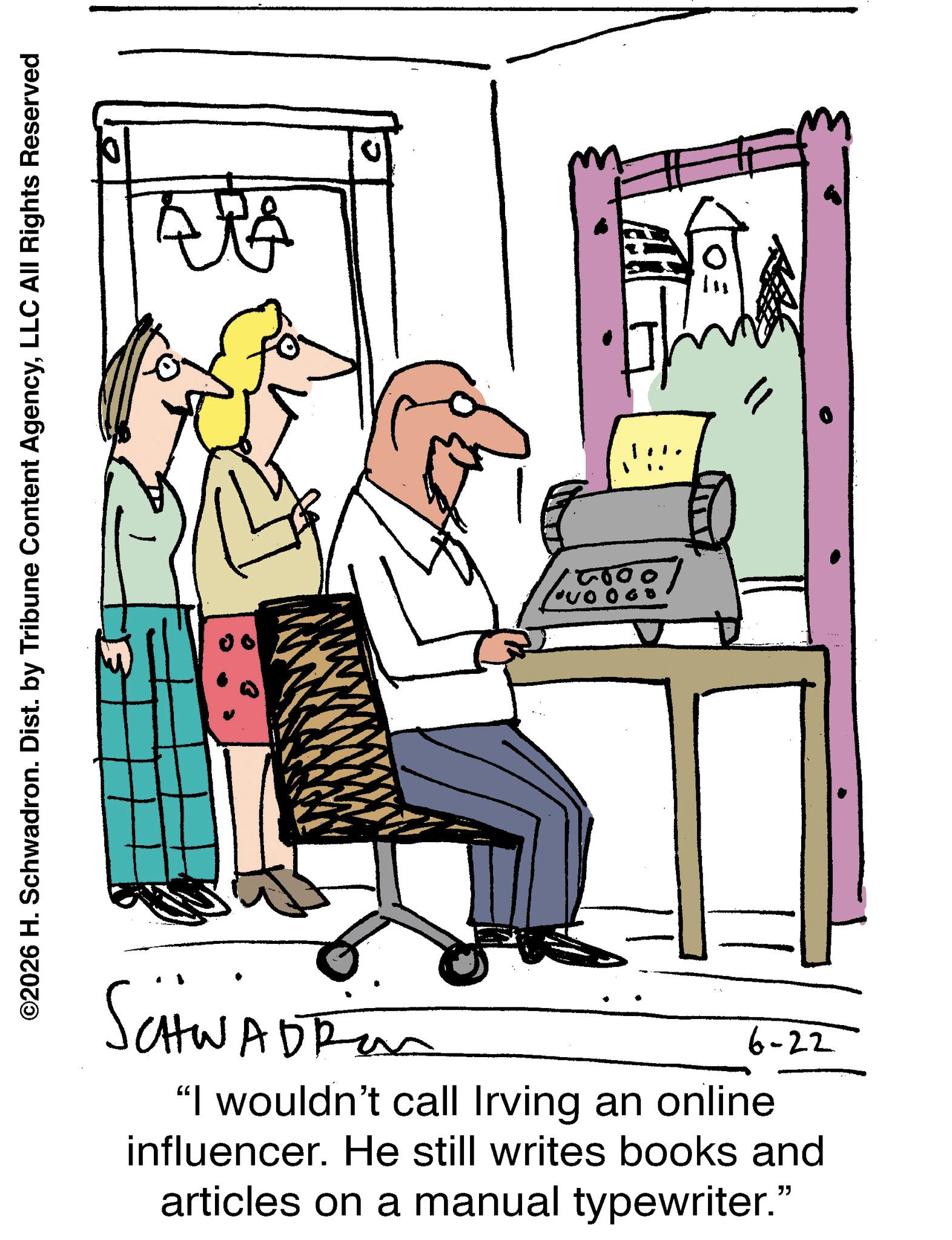 Line art OCR: ©2026 H. Schwadron. Dist. by Tribune Content AgencyLLC All Rights Reserved SCHWADRON 6-22 "I wouldn't call Irving an online influencer. He still writes books and articles on a manual typewriter." ?? © 2026 H. Schwadron . Dist . by Tribune Content AgencyLLC All Rights Reserved SCHWADRON 6-22 " I wouldn't call Irving an online influencer . He still writes books and articles on a manual typewriter . " ? ?