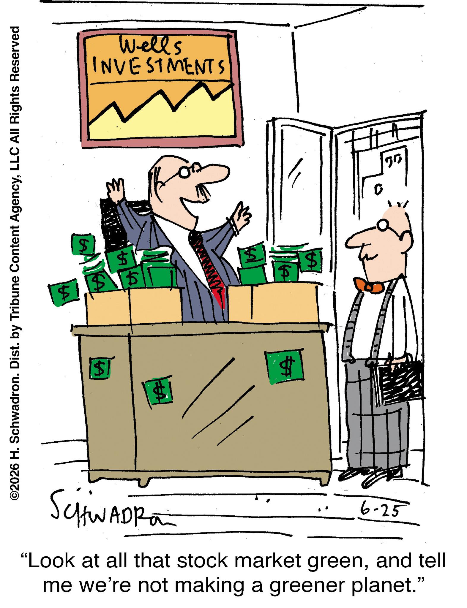 Moving OCR: ©2026 H. Schwadron. Dist. by Tribune Content AgencyLLC All Rights Reserved $ $1 $1 $15 Wells INVESTMENTS A SCHWADRO 6-25 "Look at all that stock market greenand tell me we're not making a greener planet." $ 50 © 2026 H. Schwadron . Dist . by Tribune Content AgencyLLC All Rights Reserved $ $ 1 $ 1 $ 15 Wells INVESTMENTS A SCHWADRO 6-25 " Look at all that stock market greenand tell me we're not making a greener planet . " $ 50