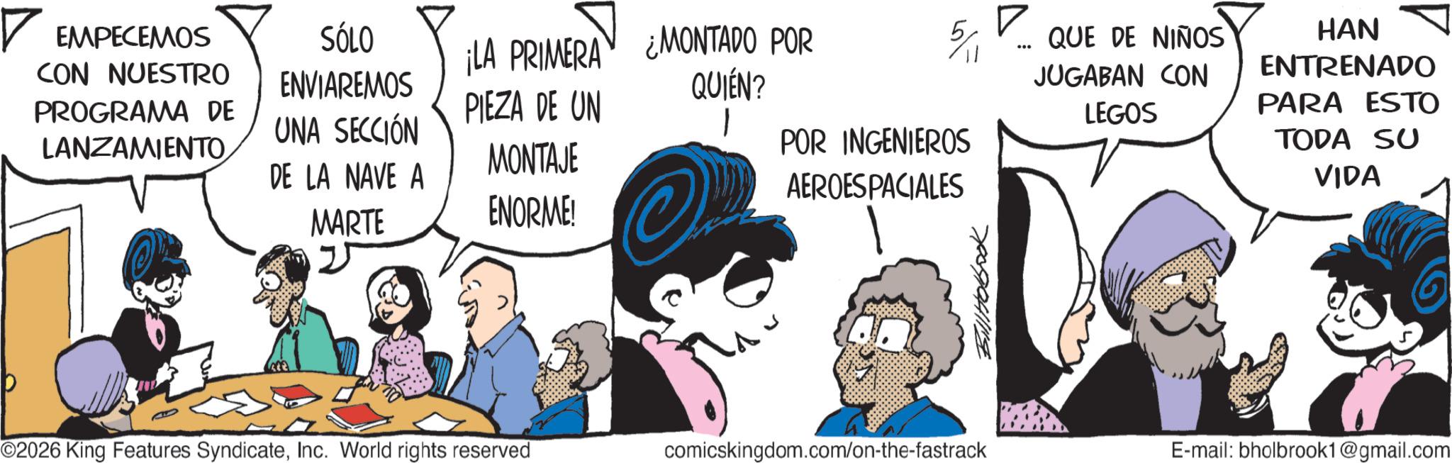 Publication OCR: ? EMPECEMOS CON NUESTRO PROGRAMA DE SÓLO ENVIAREMOS ¡LA PRIMERA PIEZA DE UN ¿MONTADO POR QUIÉN? 5 UNA SECCIÓN 1 LANZAMIENTO DE LA NAVE A MARTE MONTAJE ENORME! POR INGENIEROS AEROESPACIALES ? ... QUE DE NIÑOS JUGABAN CON LEGOS HAN ENTRENADO PARA ESTO TODA SU VIDA ©2026 King Features SyndicateInc. World rights reserved comicskingdom.com/on-the-fastrack E-mail: bholbrook1@gmail.com ? EMPECEMOS CON NUESTRO PROGRAMA DE SÓLO ENVIAREMOS ¡ LA PRIMERA PIEZA DE UN ¿ MONTADO POR QUIÉN ? 5 UNA SECCIÓN 1 LANZAMIENTO DE LA NAVE A MARTE MONTAJE ENORME ! POR INGENIEROS AEROESPACIALES ? ... QUE DE NIÑOS JUGABAN CON LEGOS HAN ENTRENADO PARA ESTO TODA SU VIDA © 2026 King Features SyndicateInc. World rights reserved comicskingdom.com/on-the-fastrack E - mail : bholbrook1@gmail.com
