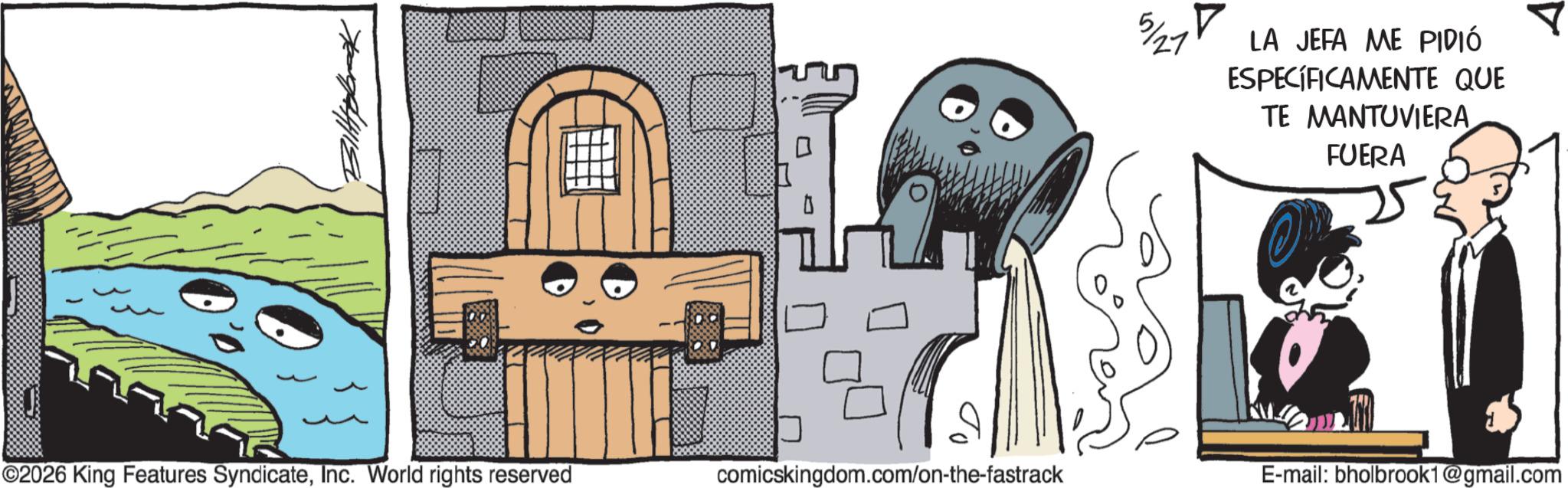 Publication OCR: 5/27 LA JEFA ME PIDIÓ ESPECÍFICAMENTE QUE TE MANTUVIERA FUERA ©2026 King Features SyndicateInc. World rights reserved comicskingdom.com/on-the-fastrack E-mail: bholbrook1@gmail.com 5/27 LA JEFA ME PIDIÓ ESPECÍFICAMENTE QUE TE MANTUVIERA FUERA © 2026 King Features SyndicateInc. World rights reserved comicskingdom.com/on-the-fastrack E - mail : bholbrook1@gmail.com
