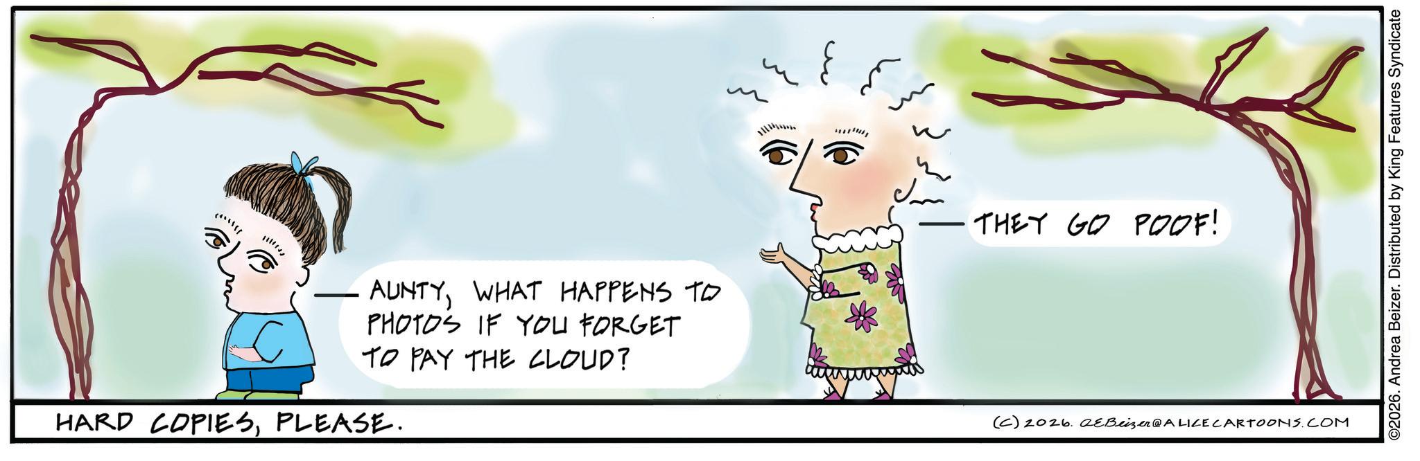 Wetland OCR: ?????¢ AUNTYWHAT HAPPENS TO PHOTOS IF YOU FORGET TO PAY THE CLOUD? HARD COPIESPLEASE. THEY GO POOF! (C) 2026. QeBeizer@ALICE CARTOONS.COM ©2026. Andrea Beizer. Distributed by King Features Syndicate ? ? ??? ¢ AUNTYWHAT HAPPENS TO PHOTOS IF YOU FORGET TO PAY THE CLOUD ? HARD COPIESPLEASE . THEY GO POOF ! ( C ) 2026. QeBeizer @ ALICE CARTOONS.COM © 2026 . Andrea Beizer . Distributed by King Features Syndicate