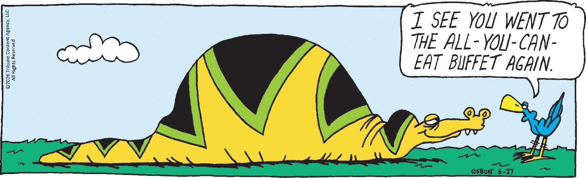 Animated cartoon OCR: ©2026 Tribune Content AgencyLLC. All Rights Reserved I SEE YOU WENT TO THE ALL-YOU-CAN- EAT BUFFET AGAIN. OSBUN 6-27 © 2026 Tribune Content AgencyLLC . All Rights Reserved I SEE YOU WENT TO THE ALL - YOU - CAN- EAT BUFFET AGAIN . OSBUN 6-27