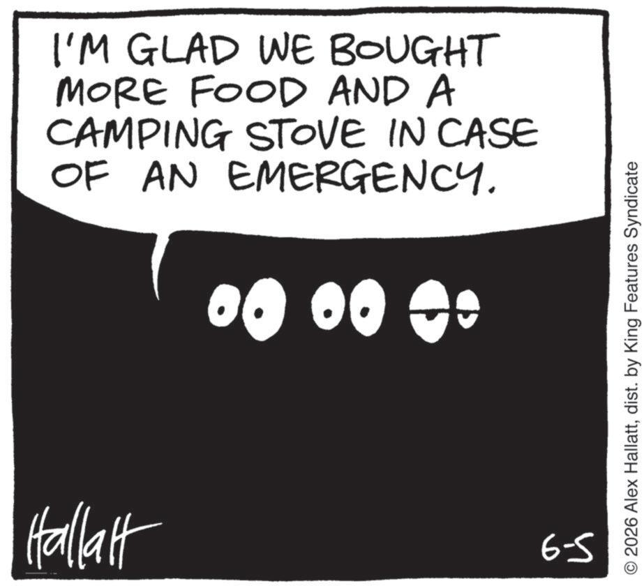 Photo caption OCR: I'M GLAD WE BOUGHT MORE FOOD AND A CAMPING STOVE IN CASE OF AN EMERGENCY. Hallalt 00 00 00 6-5 O2026 Alex Hallattdist. by King Features Syndicate I'M GLAD WE BOUGHT MORE FOOD AND A CAMPING STOVE IN CASE OF AN EMERGENCY . Hallalt 00 00 00 6-5 O2026 Alex Hallattdist . by King Features Syndicate