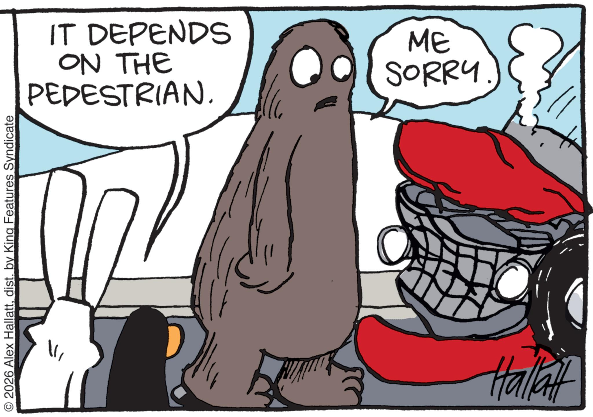 Animated cartoon OCR: © 2026 Alex Hallattdist. by King Features Syndicate PEDESTRIAN. IT DEPENDS ME ON THE SORRY Hallatt © 2026 Alex Hallattdist . by King Features Syndicate PEDESTRIAN . IT DEPENDS ME ON THE SORRY Hallatt