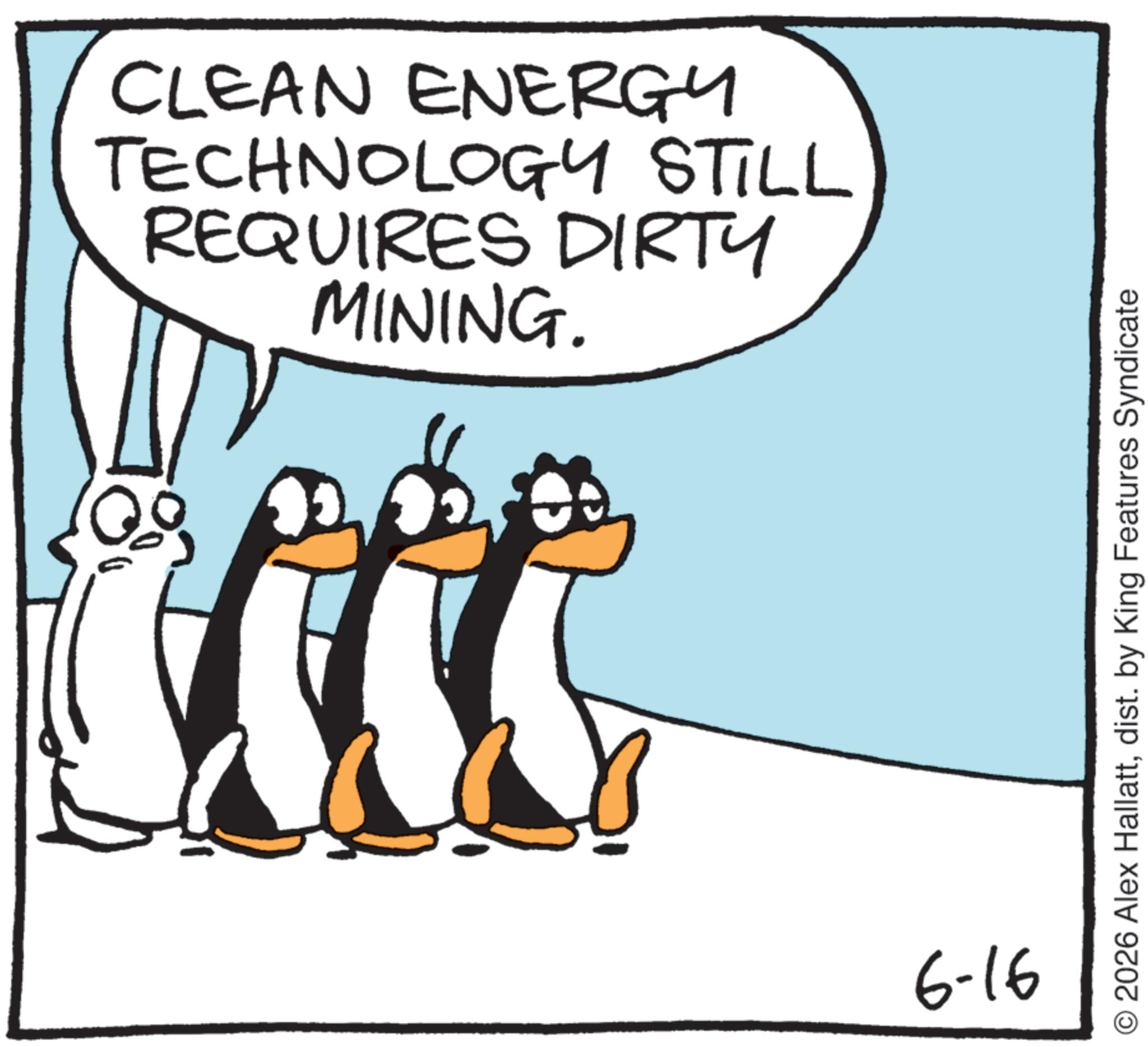 Animated cartoon OCR: 0 CLEAN ENERGY TECHNOLOGY STILL REQUIRES DIRTY MINING. 6-16 O2026 Alex Hallattdist. by King Features Syndicate 0 CLEAN ENERGY TECHNOLOGY STILL REQUIRES DIRTY MINING . 6-16 O2026 Alex Hallattdist . by King Features Syndicate