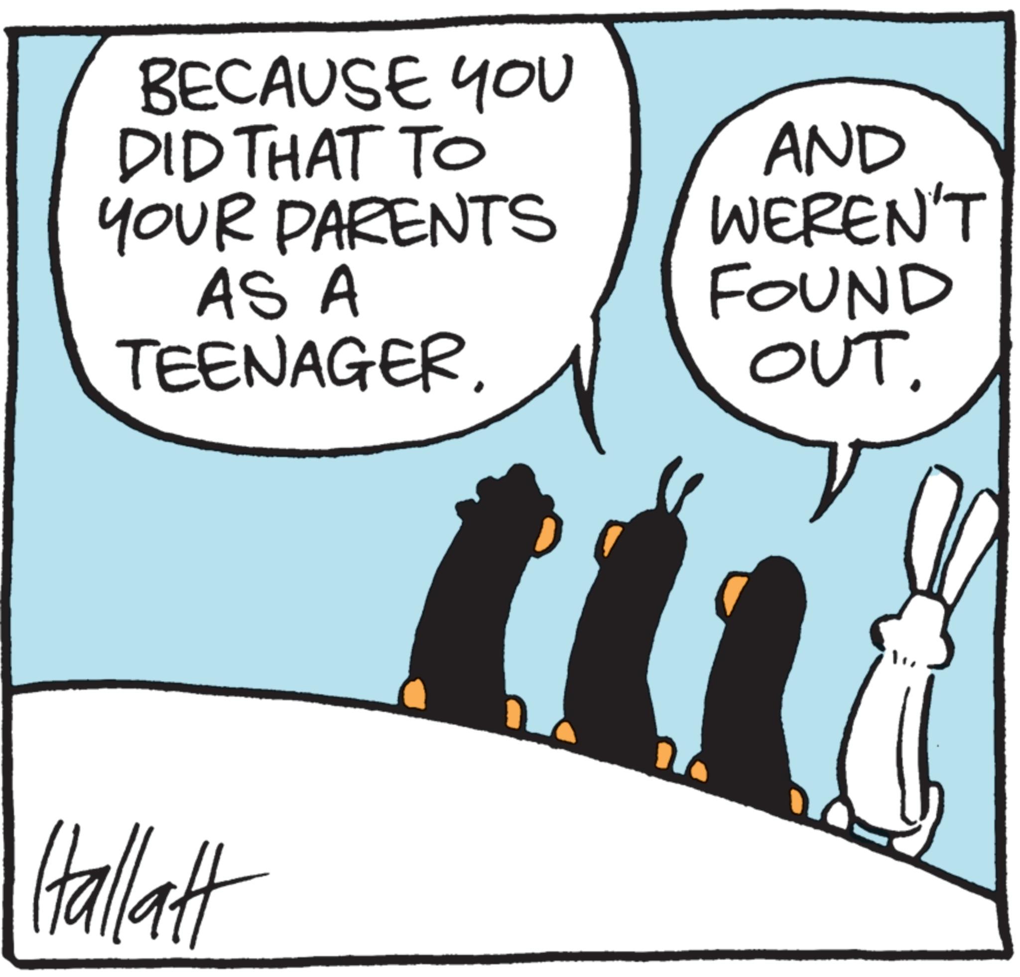 Photo caption OCR: BECAUSE YOU DID THAT TO YOUR PARENTS AS A TEENAGER. AND WEREN'T FOUND OUT. Hallatt 20 BECAUSE YOU DID THAT TO YOUR PARENTS AS A TEENAGER . AND WEREN'T FOUND OUT . Hallatt 20