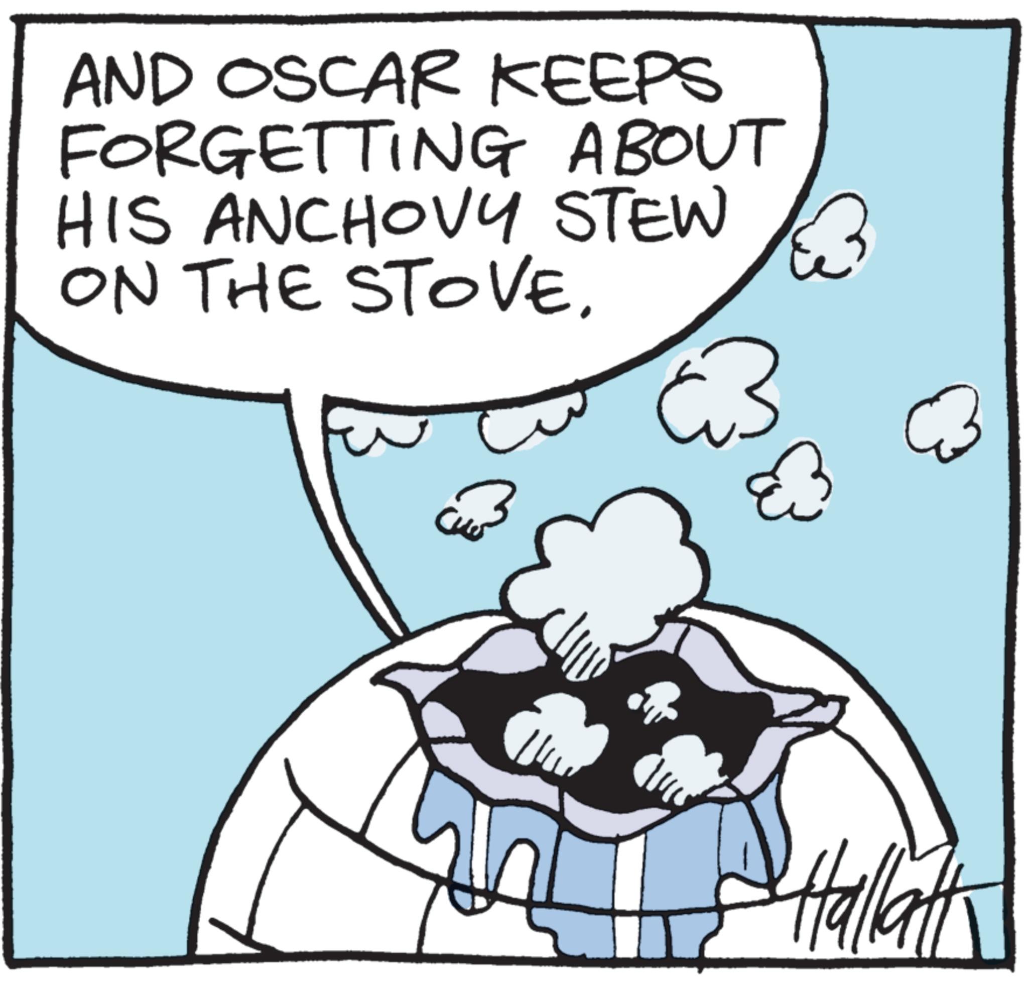 Fictional character OCR: AND OSCAR KEEPS FORGETTING ABOUT HIS ANCHOVY STEW ON THE STOVE. 3 33 Hallatt AND OSCAR KEEPS FORGETTING ABOUT HIS ANCHOVY STEW ON THE STOVE . 3 33 Hallatt