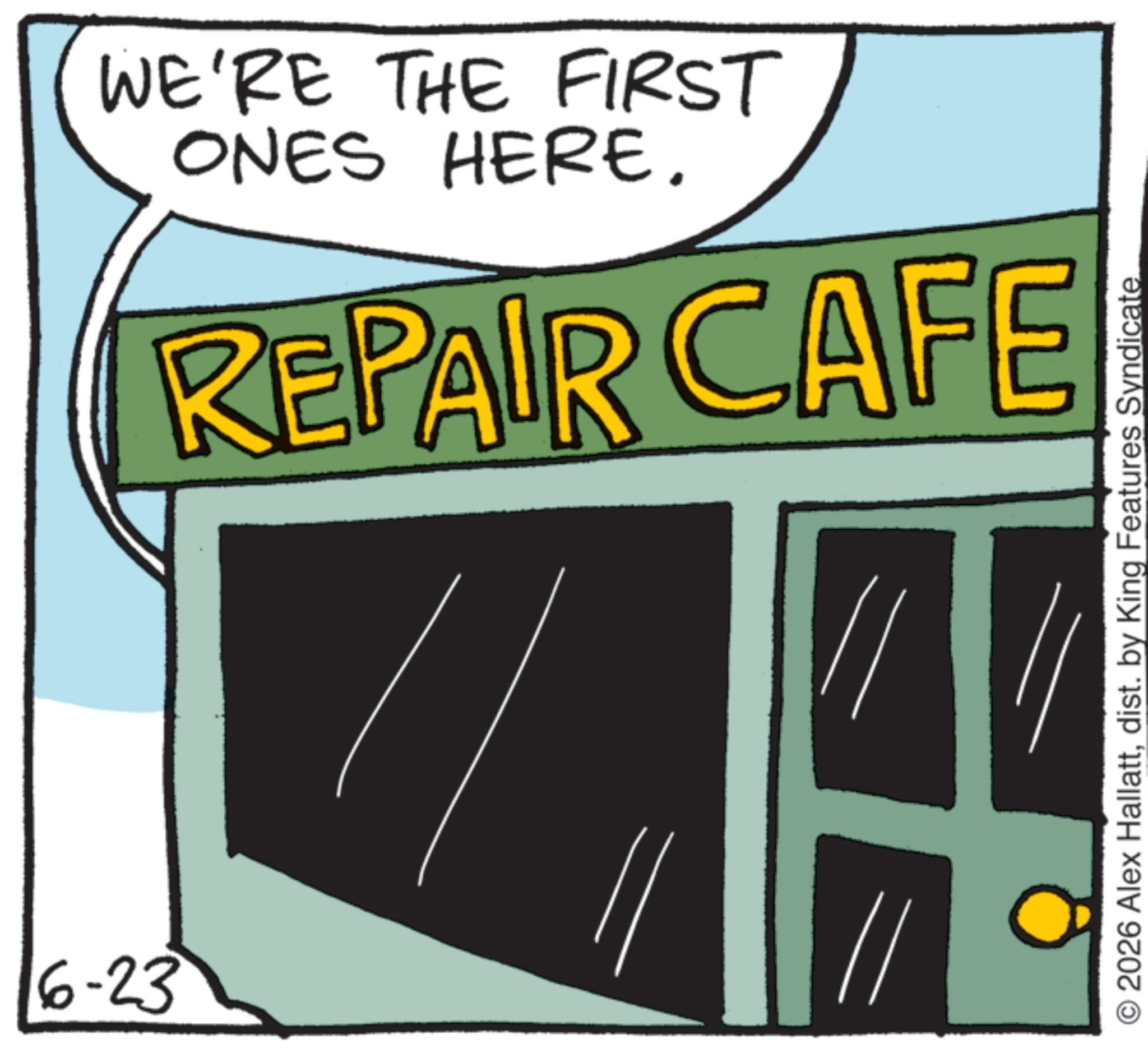 Graphic design OCR: 6-23 WE'RE THE FIRST ONES HERE. REPAIR CAFE // // © 2026 Alex Hallattdist. by King Features Syndicate 6-23 WE'RE THE FIRST ONES HERE . REPAIR CAFE // // © 2026 Alex Hallattdist . by King Features Syndicate