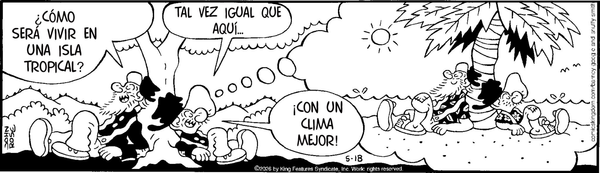 Animation OCR: NHOC ROSE ¿CÓMO SERÁ VIVIR EN UNA ISLA TROPICAL? TAL VEZ IGUAL QUE AQUÍ... ¡CON UN CLIMA MEJOR! 5-18 ©2026 by King Features SyndicateInc. Work rights reserved. mn comicskingdom.com/barncy goog c and snuffy smith NHOC ROSE ¿ CÓMO SERÁ VIVIR EN UNA ISLA TROPICAL ? TAL VEZ IGUAL QUE AQUÍ ... ¡ CON UN CLIMA MEJOR ! 5-18 © 2026 by King Features SyndicateInc. Work rights reserved . mn comicskingdom.com/barncy goog c and snuffy smith