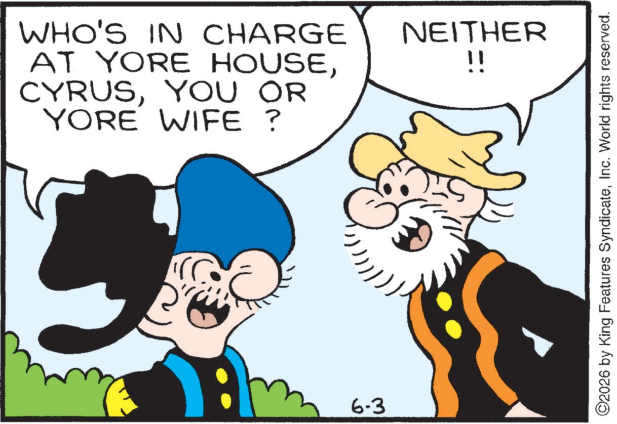 Animated cartoon OCR: WHO'S IN CHARGE AT YORE HOUSEYOU OR YORE WIFE? m 6-3 NEITHER !! ©2026 by King Features SyndicateInc. World rights reserved. WHO'S IN CHARGE AT YORE HOUSEYOU OR YORE WIFE ? m 6-3 NEITHER !! © 2026 by King Features SyndicateInc. World rights reserved .