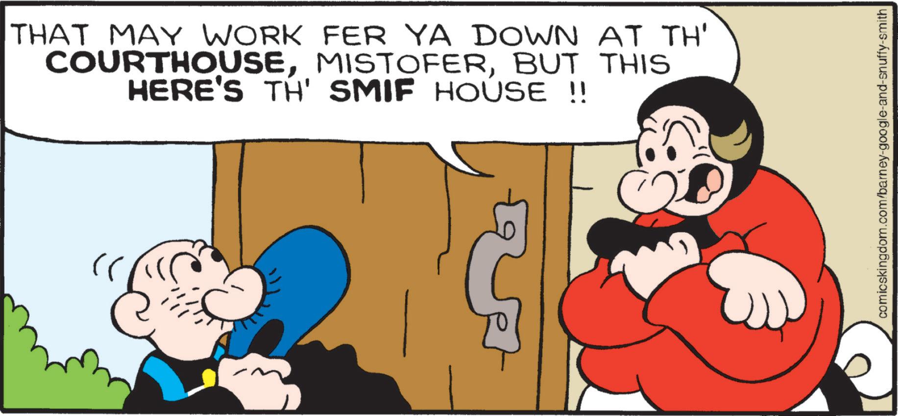 Comic book OCR: THAT MAY WORK FER YA DOWN AT TH' COURTHOUSEBUT THIS HERE'S TH' SMIF HOUSE !! comicskingdom.com/barney-google-and-snuffy-smith THAT MAY WORK FER YA DOWN AT TH ' COURTHOUSEBUT THIS HERE'S TH ' SMIF HOUSE !! comicskingdom.com/barney-google-and-snuffy-smith