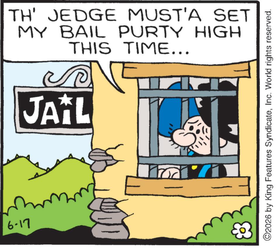Animated cartoon OCR: 6-17 TH' JEDGE MUST'A SET MY BAIL PURTY HIGH THIS TIME... JAIL ©2026 by King Features SyndicateInc. World rights reserved. 6-17 TH ' JEDGE MUST'A SET MY BAIL PURTY HIGH THIS TIME ... JAIL © 2026 by King Features SyndicateInc. World rights reserved .
