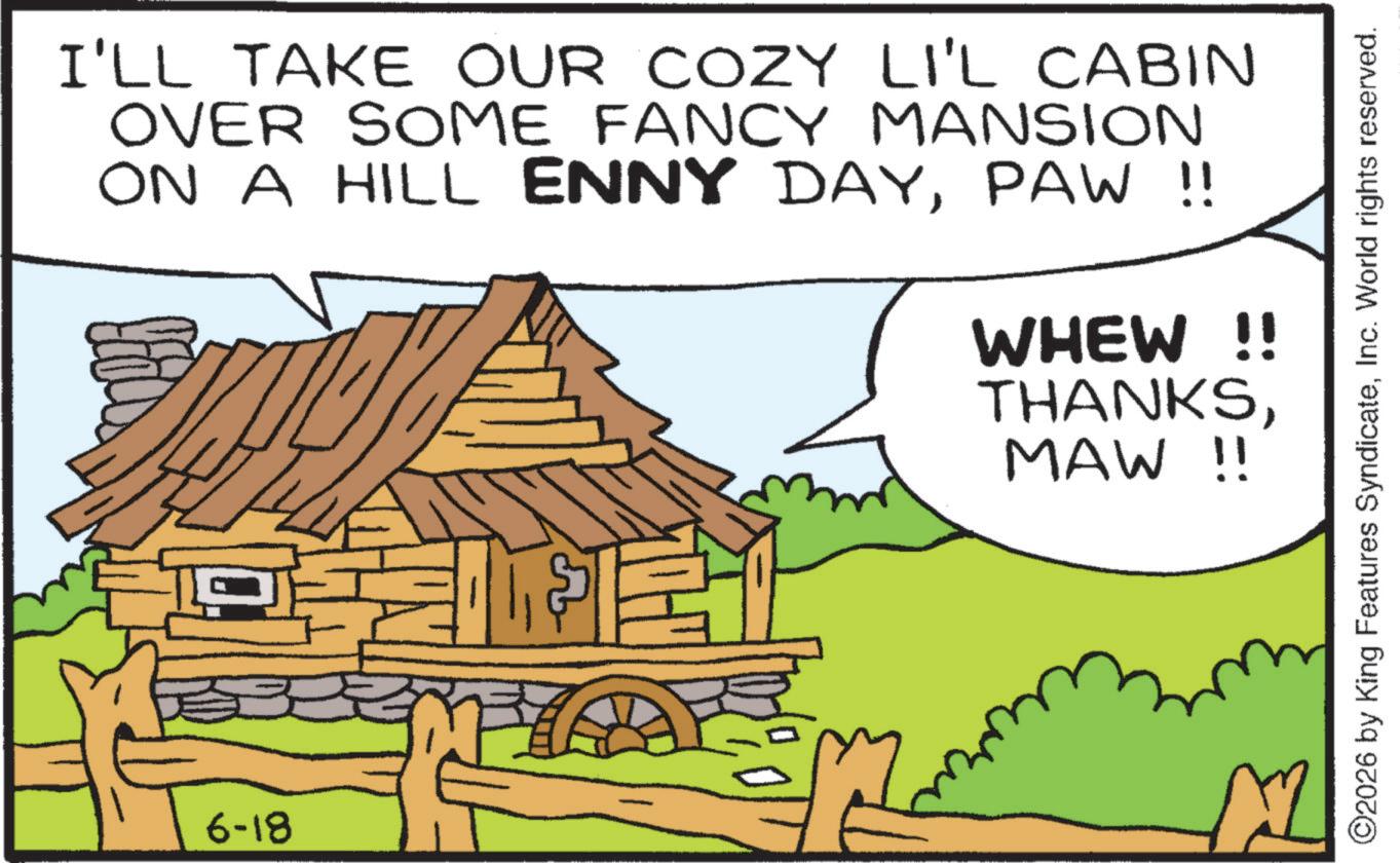 Shack OCR: I'LL TAKE OUR COZY LI'L CABIN OVER SOME FANCY MANSION ON A HILL ENNY DAYPAW !! WHEW !! THANKSMAW !! 6-18 ©2026 by King Features SyndicateInc. World rights reserved. I'LL TAKE OUR COZY LI'L CABIN OVER SOME FANCY MANSION ON A HILL ENNY DAYPAW !! WHEW !! THANKSMAW !! 6-18 © 2026 by King Features SyndicateInc. World rights reserved .