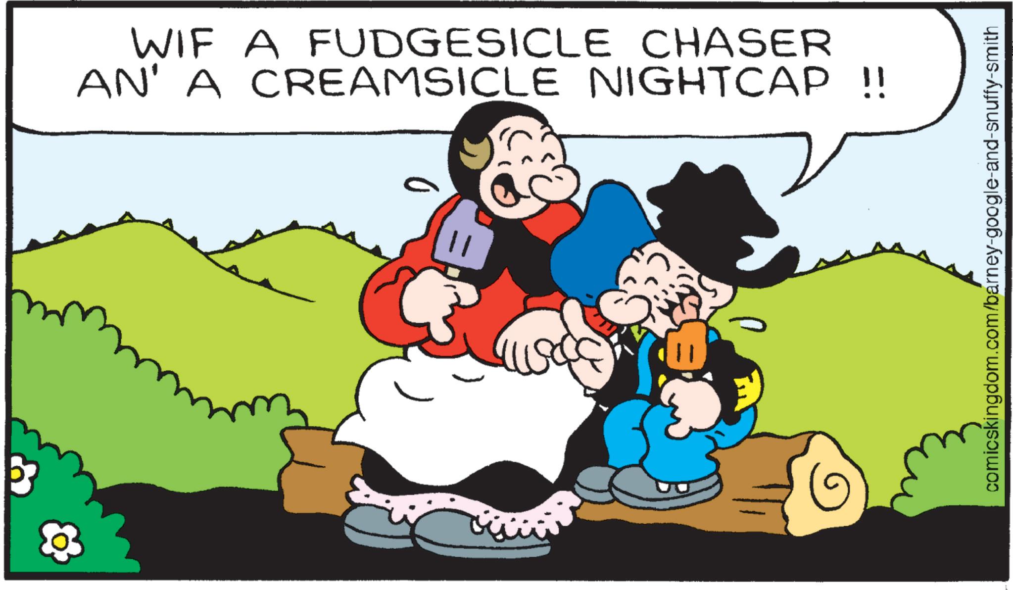 Comic book OCR: 33 & WIF A FUDGESICLE CHASER AN' A CREAMSICLE NIGHTCAP !! comicskingdom.com/barney-google-and-snuffy-smith 33 & WIF A FUDGESICLE CHASER AN ' A CREAMSICLE NIGHTCAP !! comicskingdom.com/barney-google-and-snuffy-smith