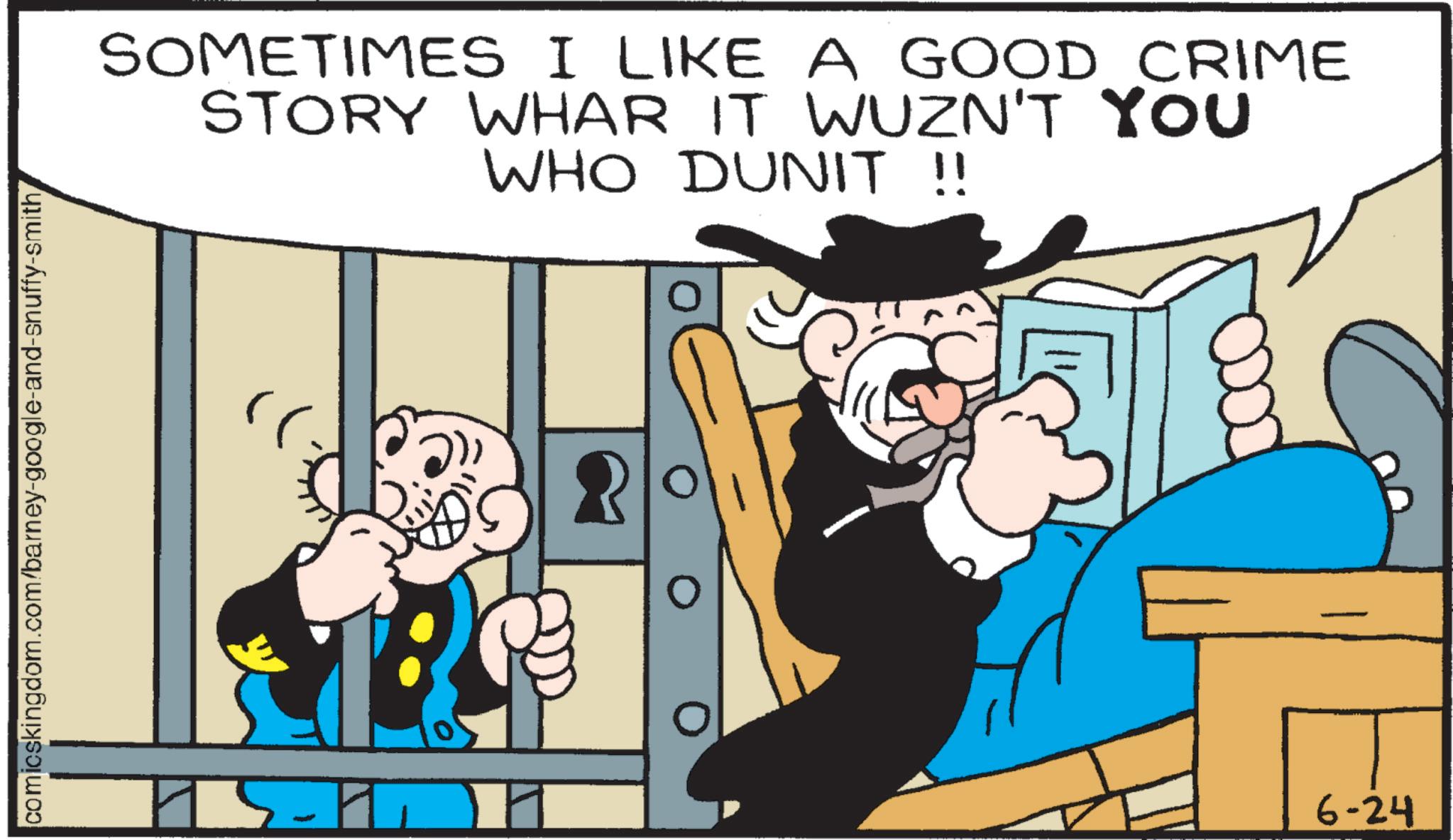 Comics OCR: comicskingdom.com/barney-google-and-snuffy-smith SOMETIMES I LIKE A GOOD CRIME STORY WHAR IT WUZN'T YOU WHO DUNIT !! 6-24 comicskingdom.com/barney-google-and-snuffy-smith SOMETIMES I LIKE A GOOD CRIME STORY WHAR IT WUZN'T YOU WHO DUNIT !! 6-24