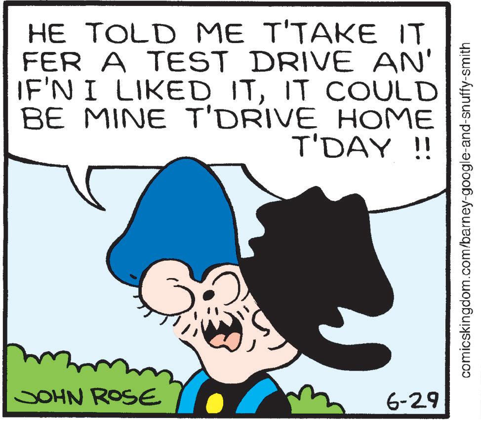 Comic book OCR: HE TOLD ME T'TAKE IT FER A TEST DRIVE AN' IF'N I LIKED ITIT COULD BE MINE T'DRIVE HOME T'DAY !! JOHN ROSE 6-29 comicskingdom.com/barney-google-and-snuffy-smith HE TOLD ME T'TAKE IT FER A TEST DRIVE AN ' IF'N I LIKED ITIT COULD BE MINE T'DRIVE HOME T'DAY !! JOHN ROSE 6-29 comicskingdom.com/barney-google-and-snuffy-smith