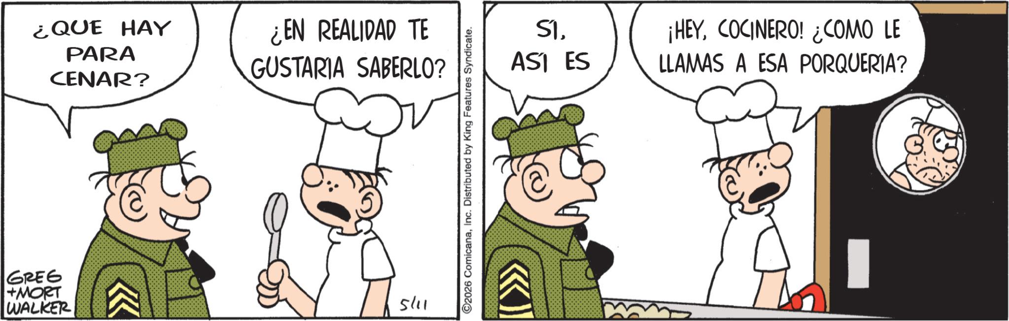 Animated cartoon OCR: ¿QUE HAY PARA CENAR? ¿EN REALIDAD TE GUSTARIA SABERLO? GREG +MORT WALKER 5/11 S1AST ES ¡HEYCOCINERO! ¿COMO LE LLAMAS A ESA PORQUERIA? ©2026 ComicanaInc. Distributed by King Features Syndicate. >>>> ¿ QUE HAY PARA CENAR ? ¿ EN REALIDAD TE GUSTARIA SABERLO ? GREG + MORT WALKER 5/11 S1AST ES ¡ HEYCOCINERO ! ¿ COMO LE LLAMAS A ESA PORQUERIA ? © 2026 ComicanaInc. Distributed by King Features Syndicate . >>>>