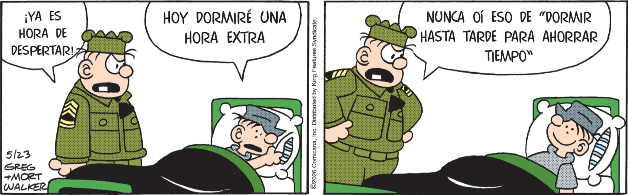 Photo caption OCR: 5123 GREG +MORT WALKER ¡YA ES HORA DE DESPERTAR! >>>> HOY DORMIRÉ UNA HORA EXTRA ©2026 ComicanaInc. Distributed by King Features Syndicate. NUNCA O ESO DE "DORMIR HASTA TARDE PARA AHORRAR TIEMPO" D 5123 GREG + MORT WALKER ¡ YA ES HORA DE DESPERTAR ! >>>> HOY DORMIRÉ UNA HORA EXTRA © 2026 ComicanaInc. Distributed by King Features Syndicate . NUNCA O ESO DE " DORMIR HASTA TARDE PARA AHORRAR TIEMPO " D